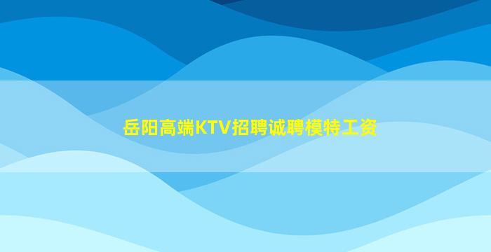 岳阳高端KTV招聘诚聘模特工资
